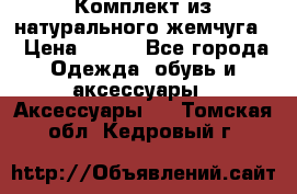 Комплект из натурального жемчуга  › Цена ­ 800 - Все города Одежда, обувь и аксессуары » Аксессуары   . Томская обл.,Кедровый г.